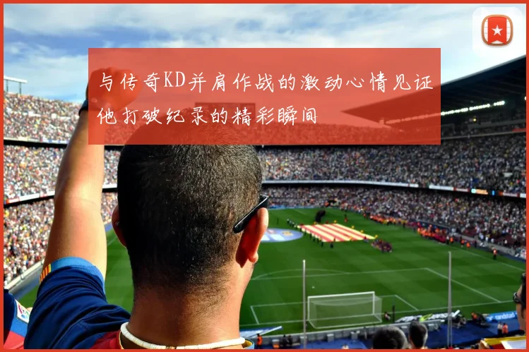 与传奇KD并肩作战的激动心情见证他打破纪录的精彩瞬间