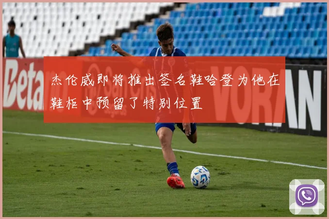 杰伦威即将推出签名鞋哈登为他在鞋柜中预留了特别位置