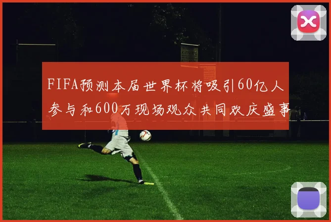 FIFA预测本届世界杯将吸引60亿人参与和600万现场观众共同欢庆盛事