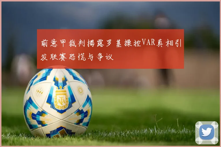 前意甲裁判揭露罗基操控VAR真相引发联赛恐慌与争议