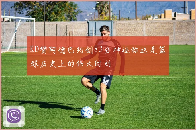 KD赞阿德巴约创83分神迹称这是篮球历史上的伟大时刻