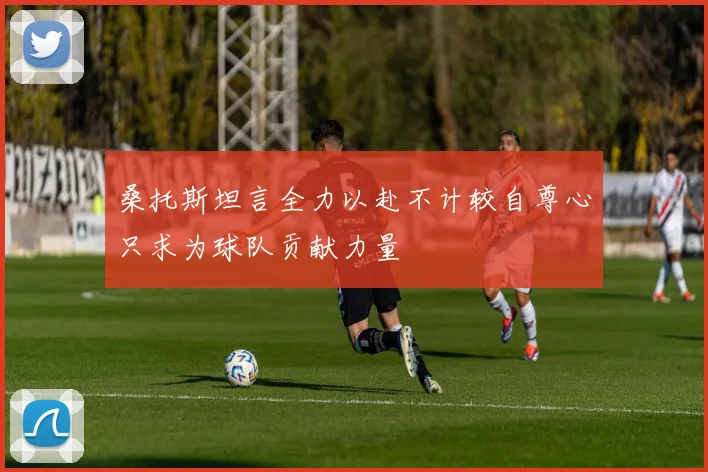 桑托斯坦言全力以赴不计较自尊心只求为球队贡献力量