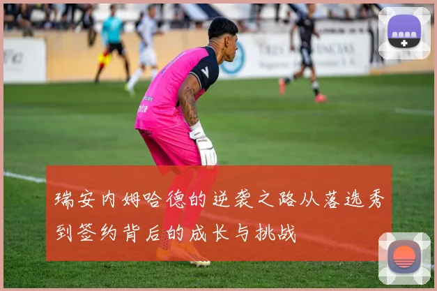 瑞安内姆哈德的逆袭之路从落选秀到签约背后的成长与挑战