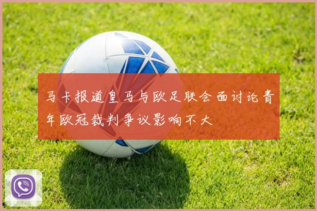 马卡报道皇马与欧足联会面讨论青年欧冠裁判争议影响不大