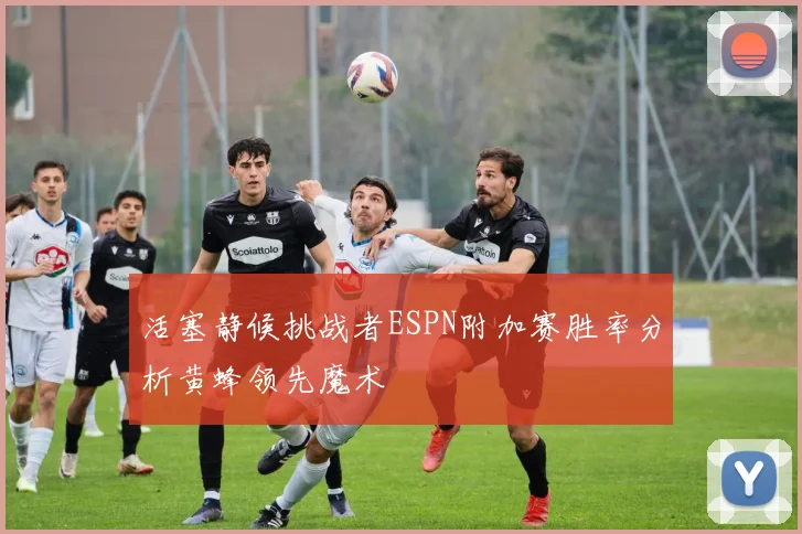 活塞静候挑战者ESPN附加赛胜率分析黄蜂领先魔术