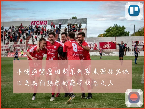 韦德盛赞詹姆斯系列赛表现称其依旧是我们熟悉的巅峰状态之人