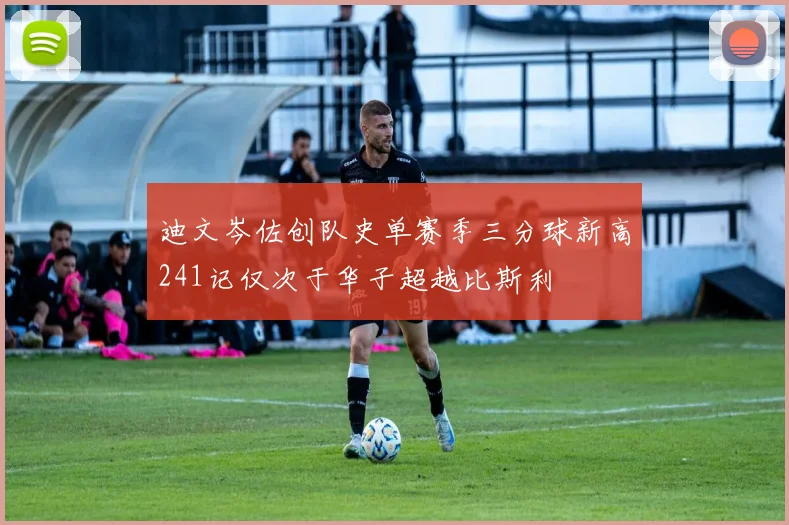 迪文岑佐创队史单赛季三分球新高241记仅次于华子超越比斯利
