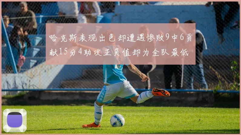哈克斯表现出色却遭遇惨败9中6贡献15分4助攻正负值却为全队最低
