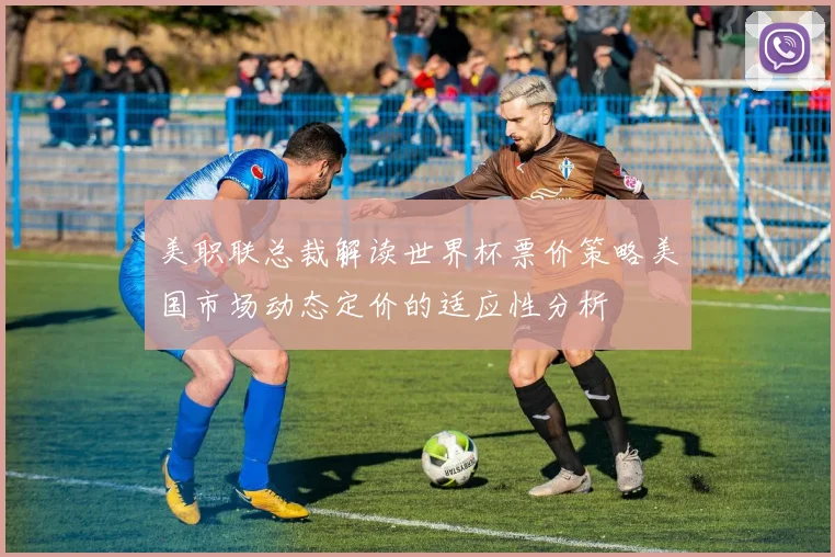美职联总裁解读世界杯票价策略美国市场动态定价的适应性分析