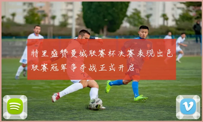 特里盛赞曼城联赛杯决赛表现出色联赛冠军争夺战正式开启