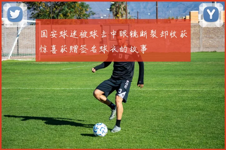 国安球迷被球击中眼镜断裂却收获惊喜获赠签名球衣的故事