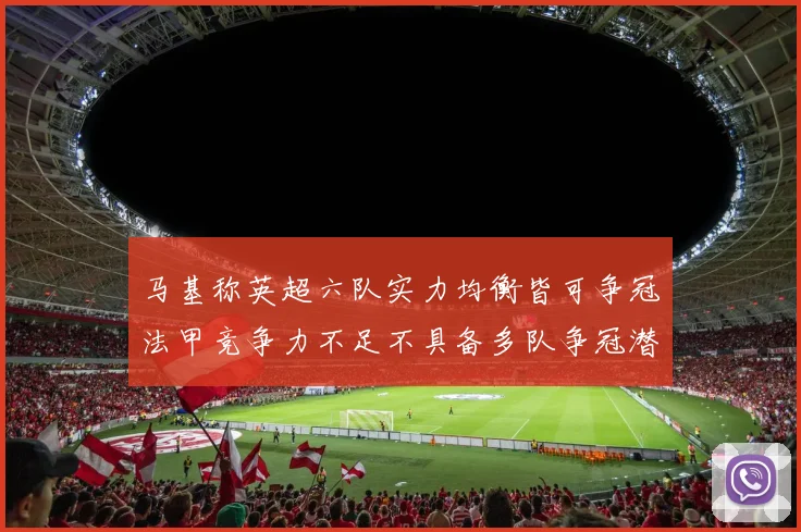 马基称英超六队实力均衡皆可争冠法甲竞争力不足不具备多队争冠潜力