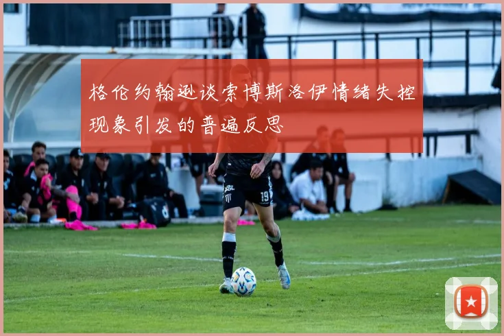 格伦约翰逊谈索博斯洛伊情绪失控现象引发的普遍反思