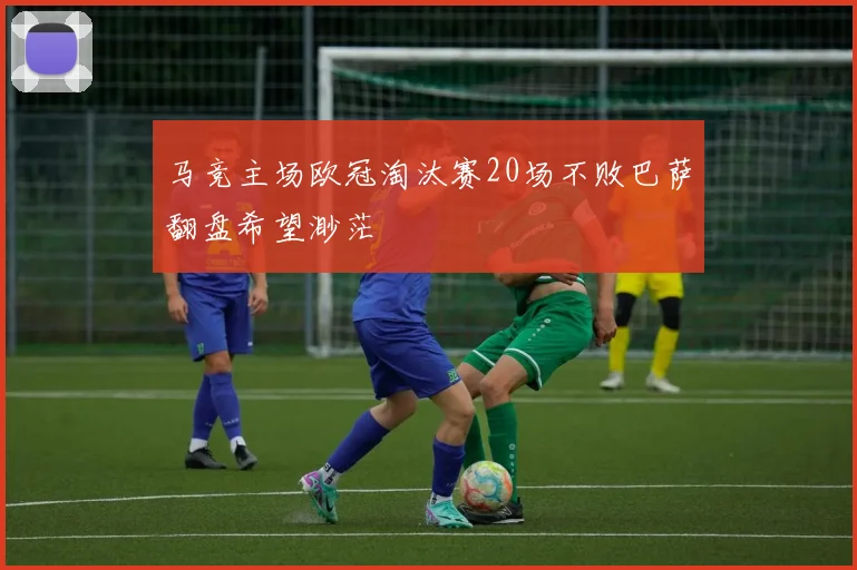 马竞主场欧冠淘汰赛20场不败巴萨翻盘希望渺茫