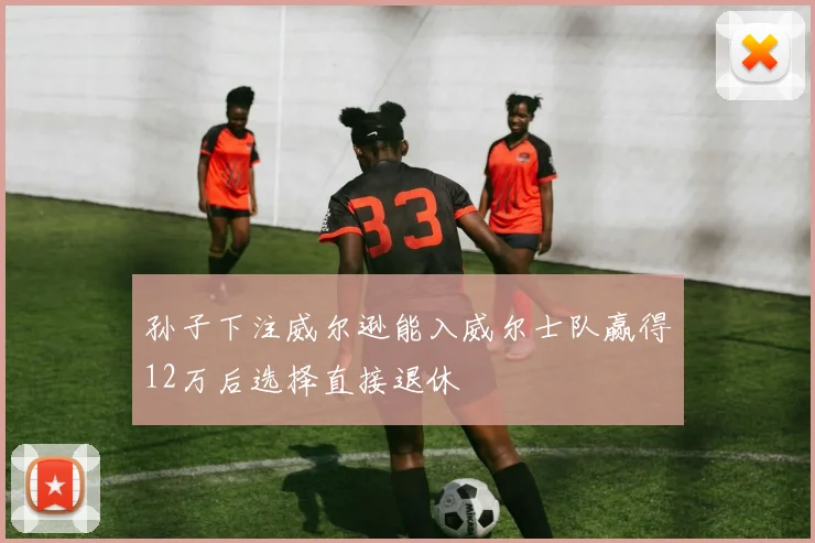 孙子下注威尔逊能入威尔士队赢得12万后选择直接退休