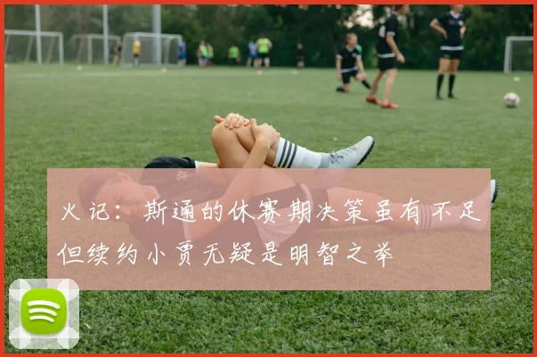 火记：斯通的休赛期决策虽有不足但续约小贾无疑是明智之举